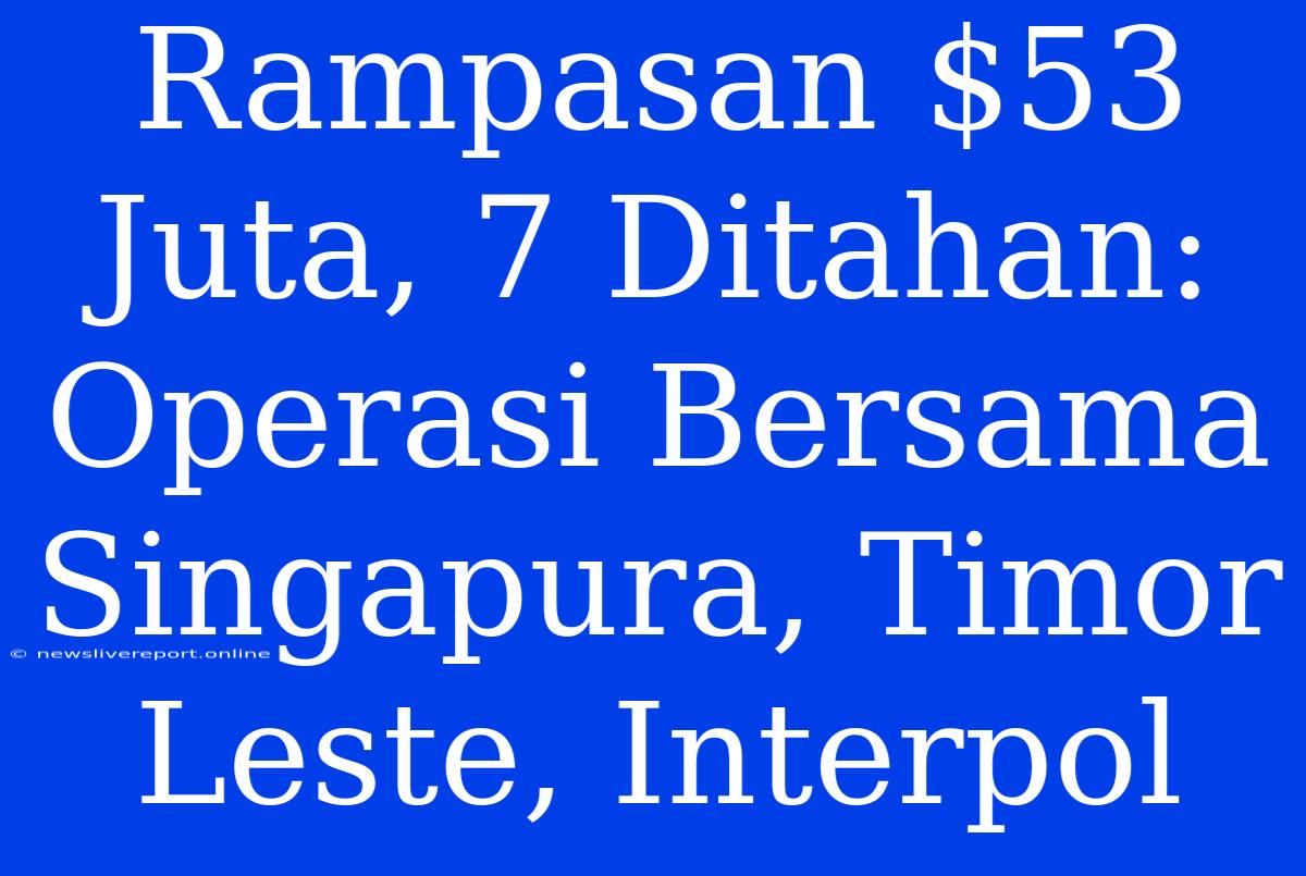 Rampasan $53 Juta, 7 Ditahan: Operasi Bersama Singapura, Timor Leste, Interpol