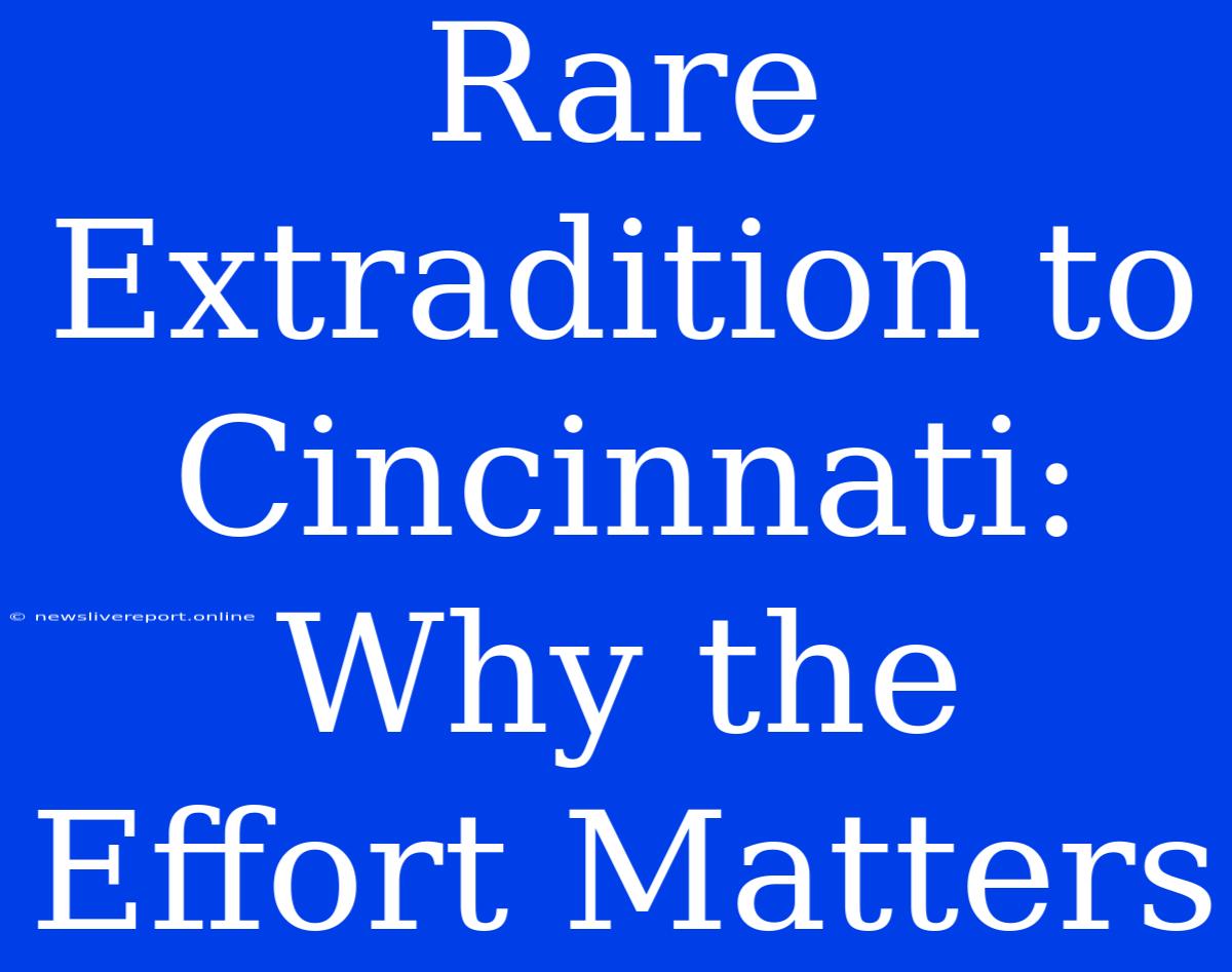 Rare Extradition To Cincinnati: Why The Effort Matters