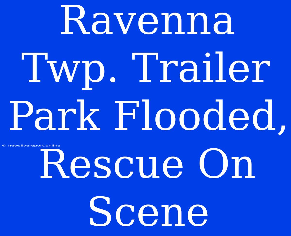 Ravenna Twp. Trailer Park Flooded, Rescue On Scene