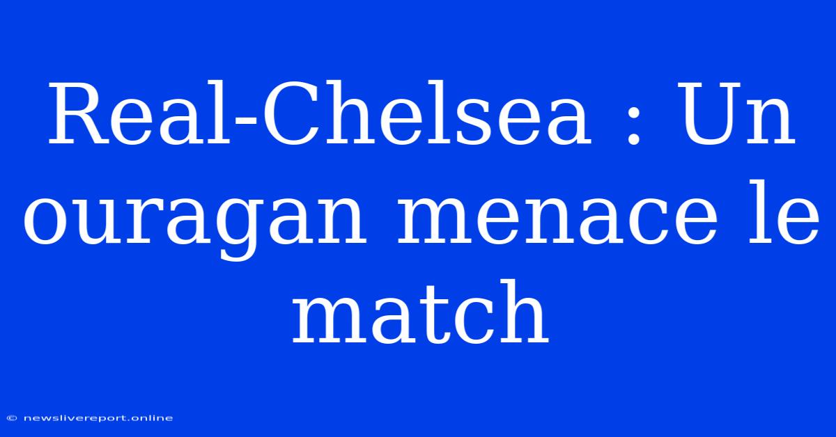 Real-Chelsea : Un Ouragan Menace Le Match