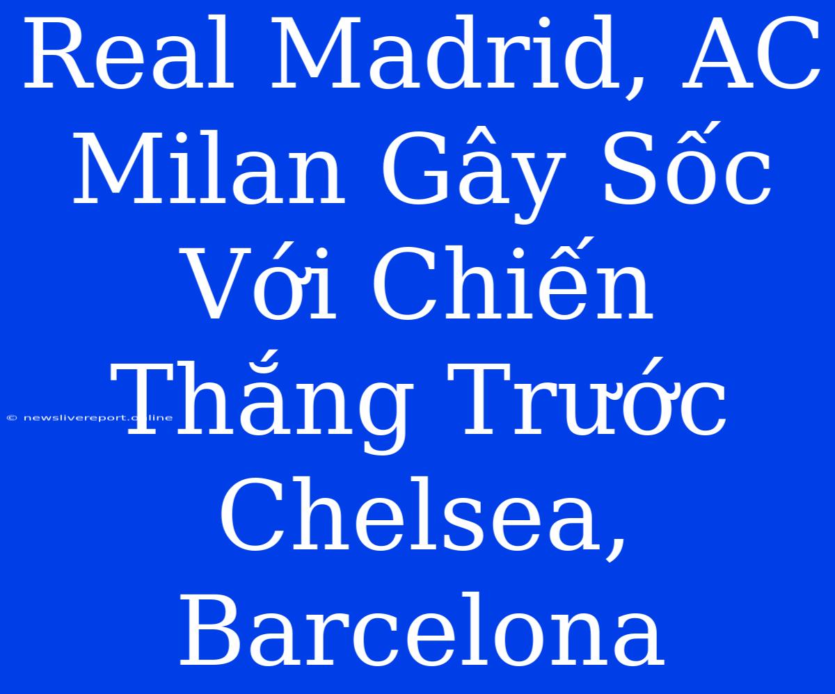 Real Madrid, AC Milan Gây Sốc Với Chiến Thắng Trước Chelsea, Barcelona