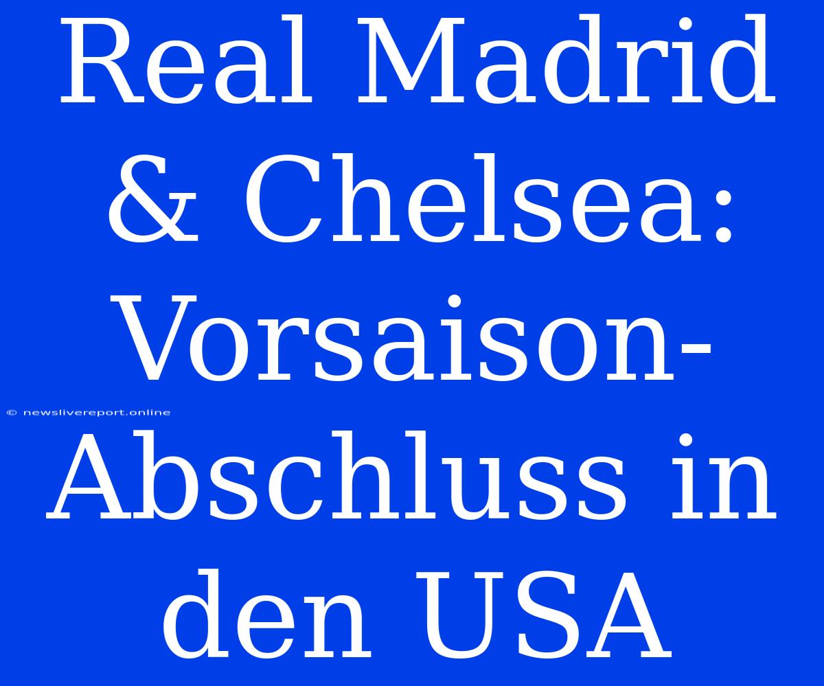 Real Madrid & Chelsea: Vorsaison-Abschluss In Den USA