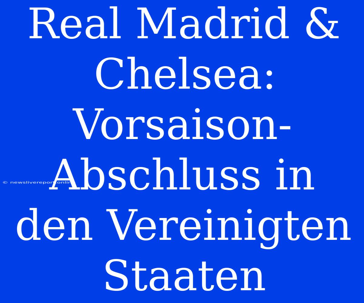 Real Madrid & Chelsea: Vorsaison-Abschluss In Den Vereinigten Staaten