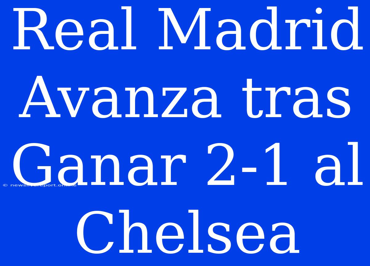 Real Madrid Avanza Tras Ganar 2-1 Al Chelsea