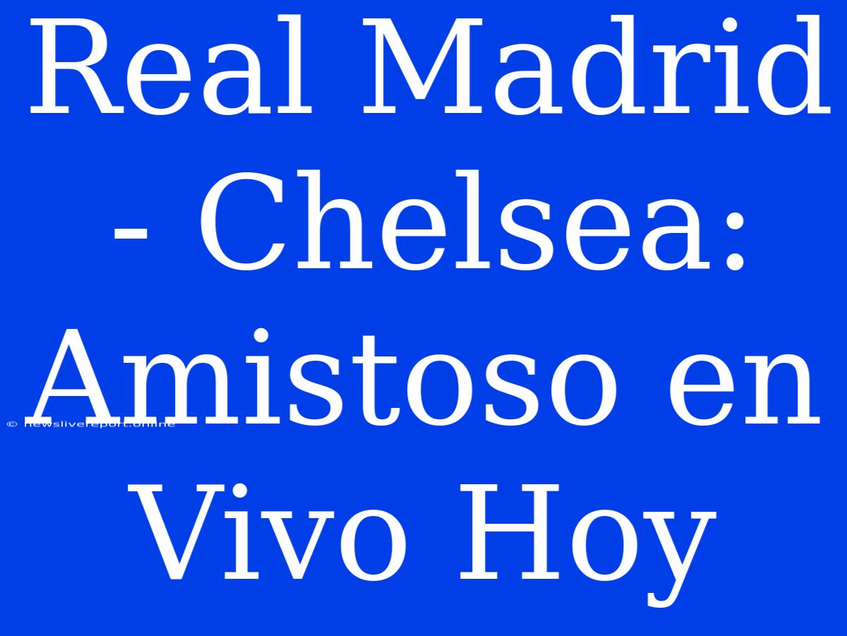 Real Madrid - Chelsea: Amistoso En Vivo Hoy