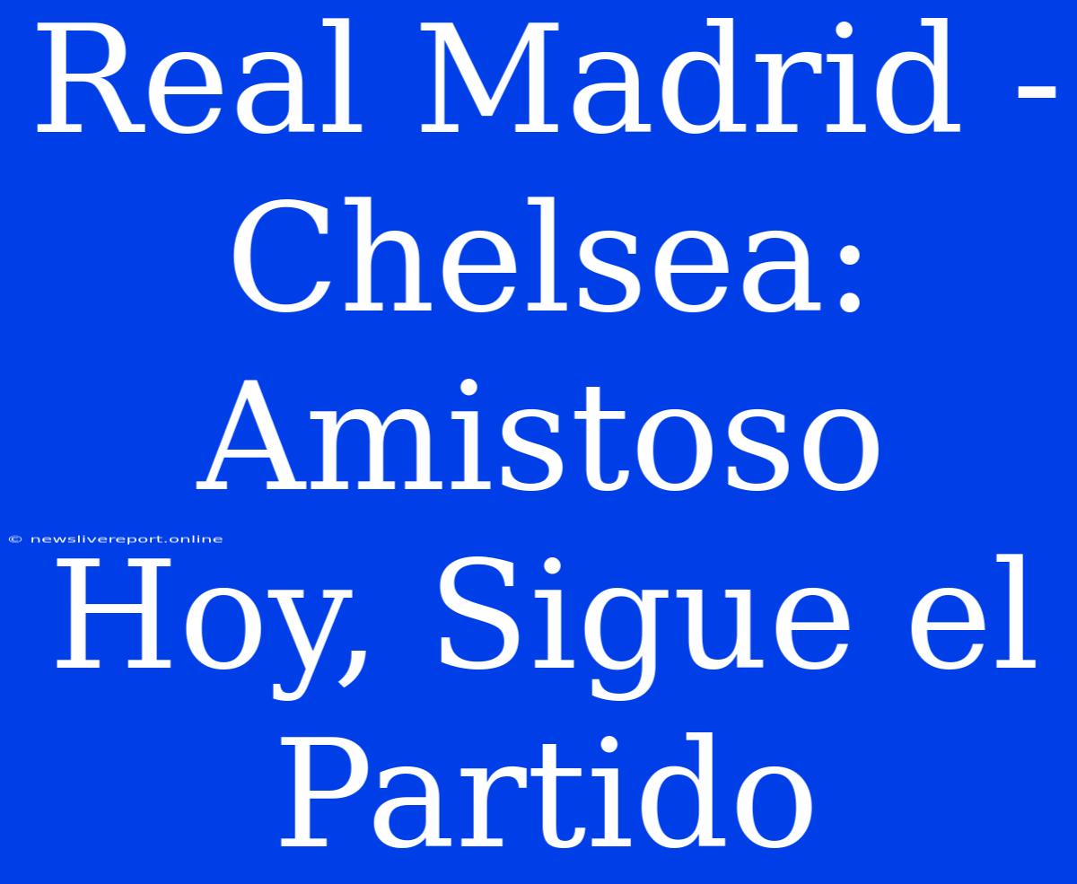 Real Madrid - Chelsea: Amistoso Hoy, Sigue El Partido