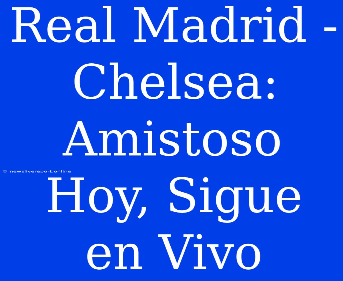 Real Madrid - Chelsea: Amistoso Hoy, Sigue En Vivo