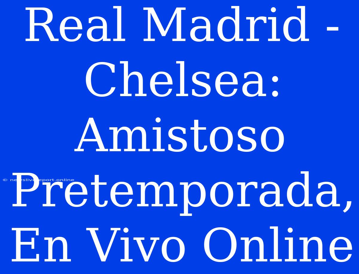 Real Madrid - Chelsea: Amistoso Pretemporada, En Vivo Online