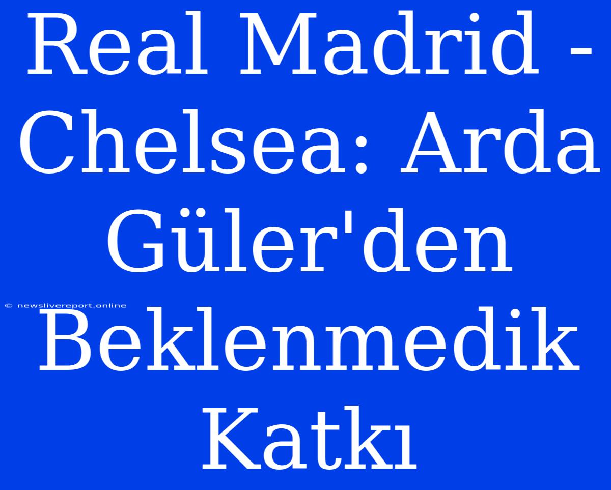 Real Madrid - Chelsea: Arda Güler'den Beklenmedik Katkı