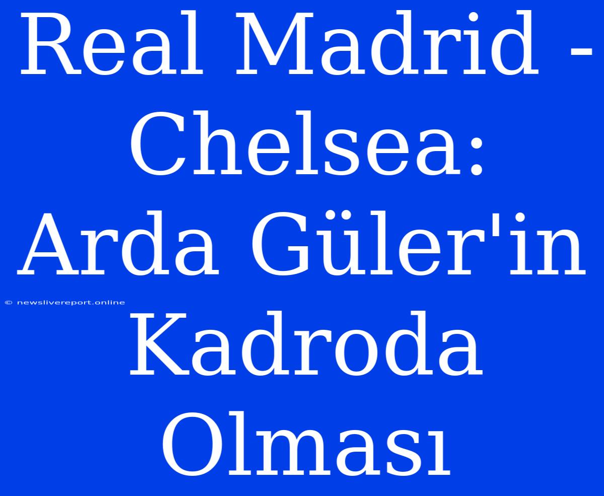 Real Madrid - Chelsea: Arda Güler'in Kadroda Olması