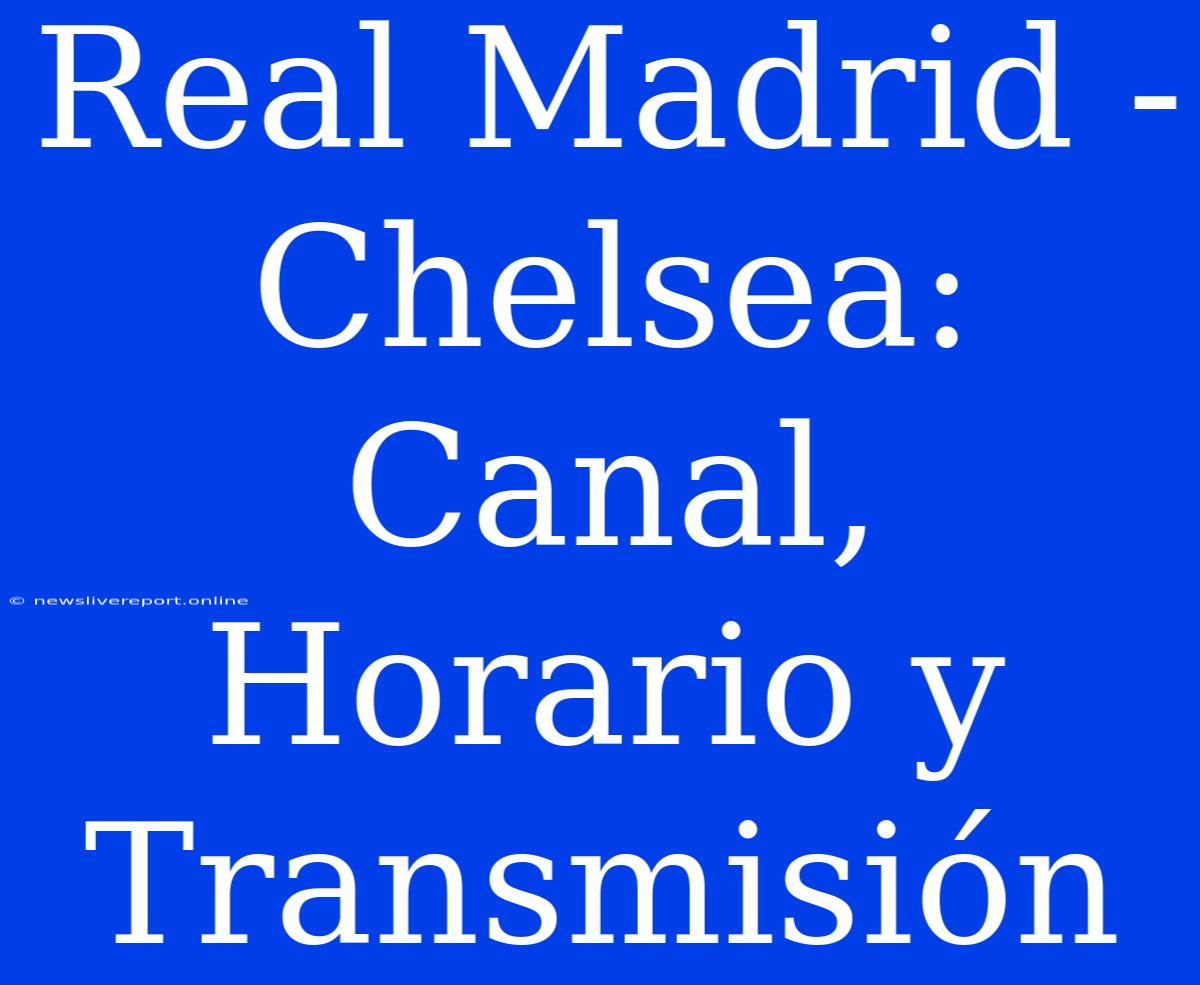 Real Madrid - Chelsea: Canal, Horario Y Transmisión