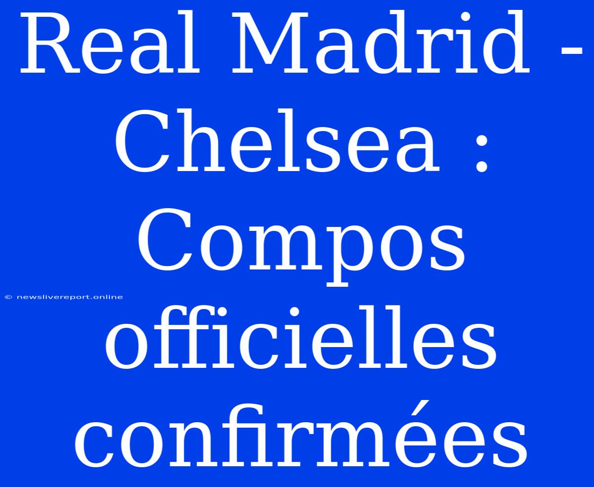 Real Madrid - Chelsea : Compos Officielles Confirmées