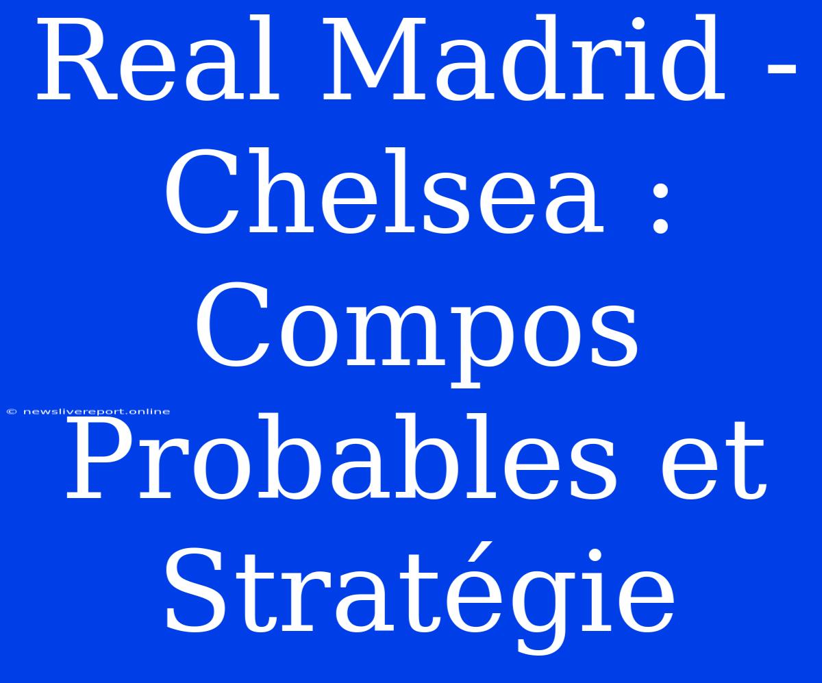 Real Madrid - Chelsea : Compos Probables Et Stratégie