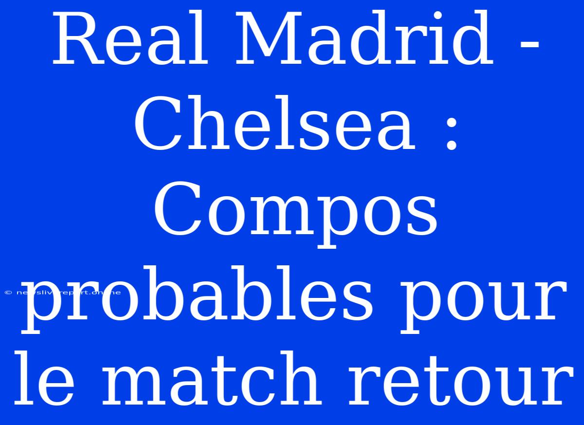 Real Madrid - Chelsea : Compos Probables Pour Le Match Retour