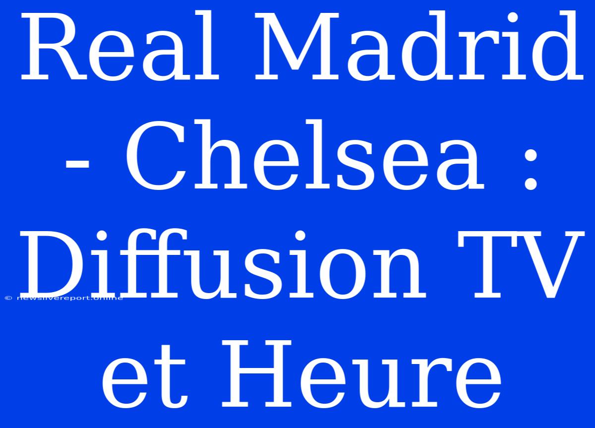 Real Madrid - Chelsea : Diffusion TV Et Heure