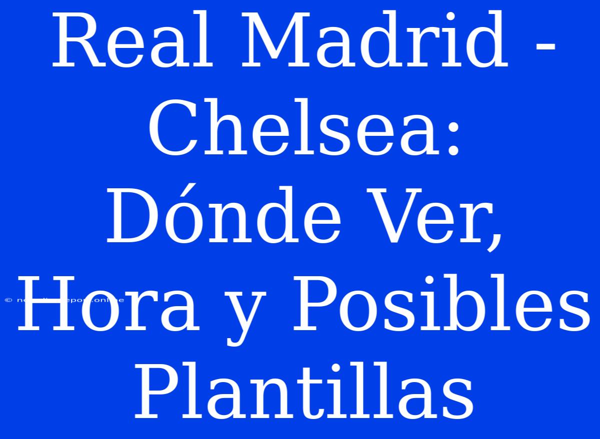 Real Madrid - Chelsea: Dónde Ver, Hora Y Posibles Plantillas