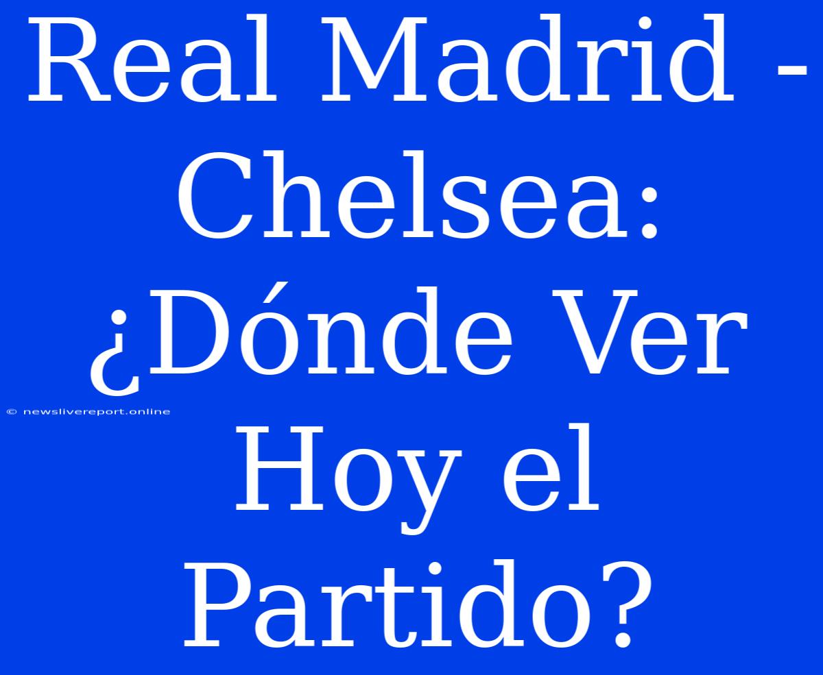 Real Madrid - Chelsea: ¿Dónde Ver Hoy El Partido?