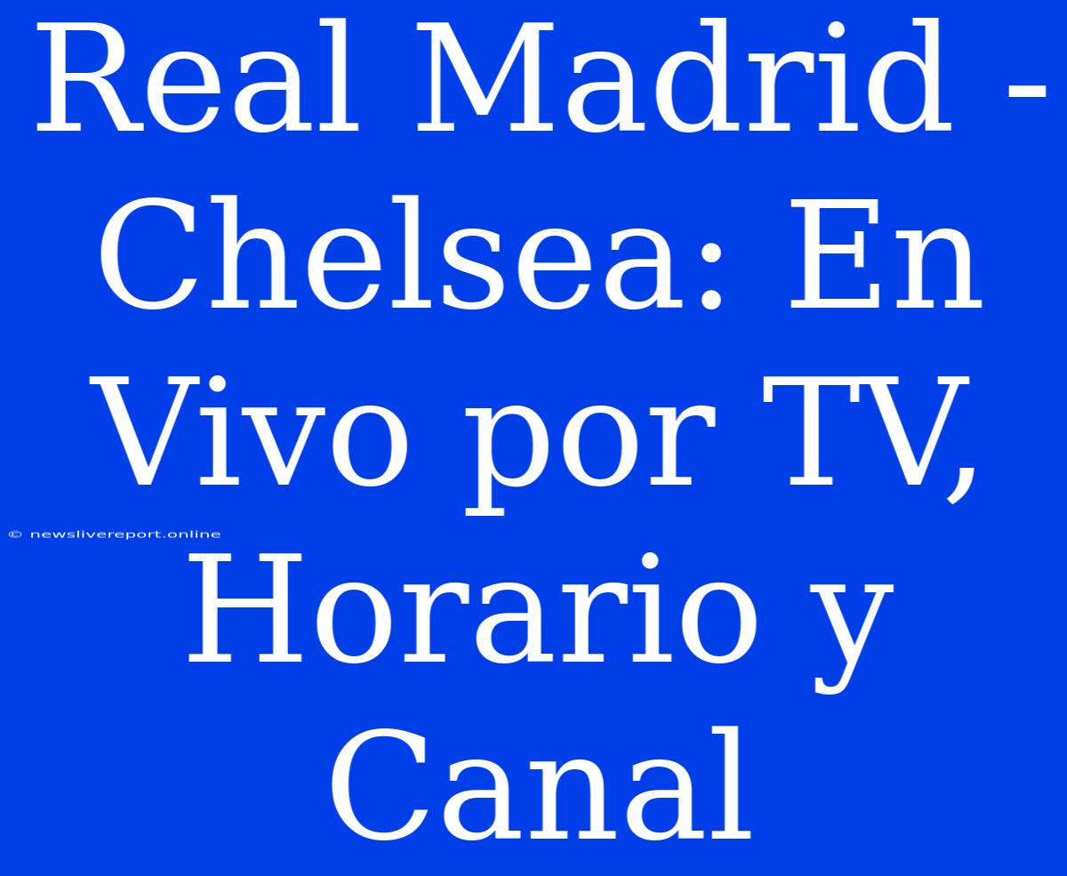 Real Madrid - Chelsea: En Vivo Por TV, Horario Y Canal