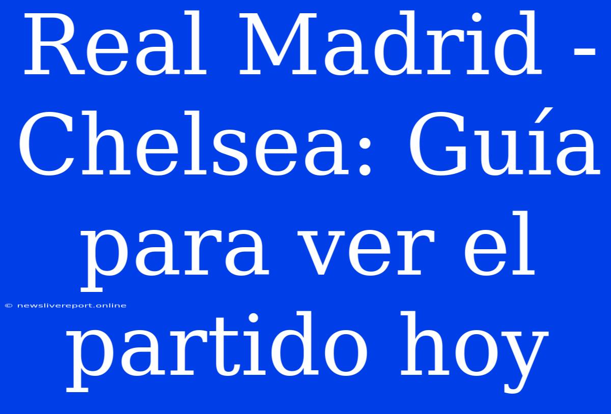 Real Madrid - Chelsea: Guía Para Ver El Partido Hoy