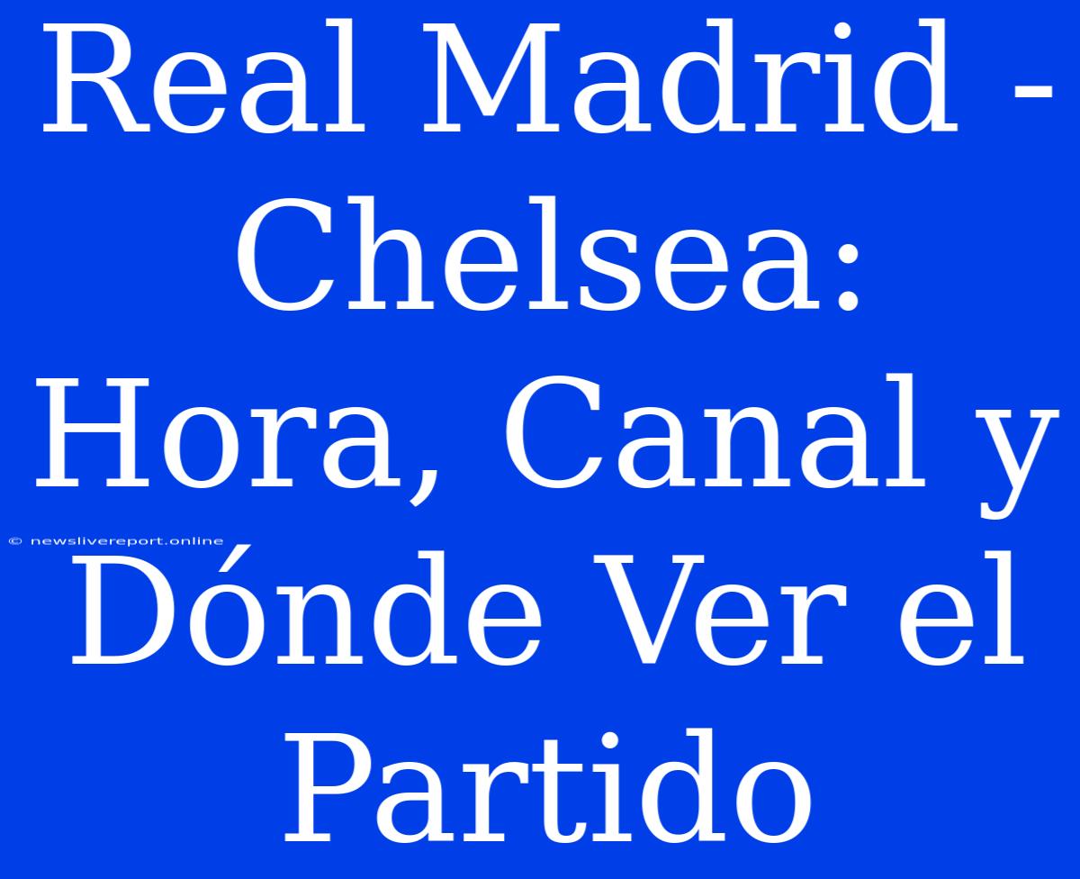 Real Madrid - Chelsea: Hora, Canal Y Dónde Ver El Partido