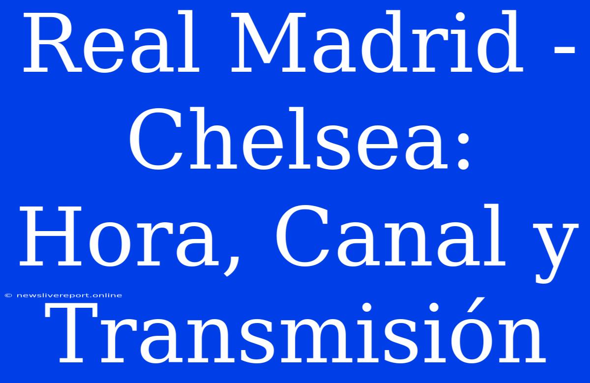 Real Madrid - Chelsea: Hora, Canal Y Transmisión