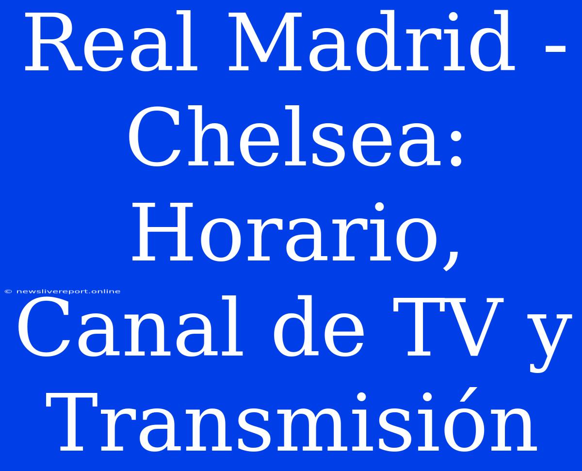 Real Madrid - Chelsea: Horario, Canal De TV Y Transmisión