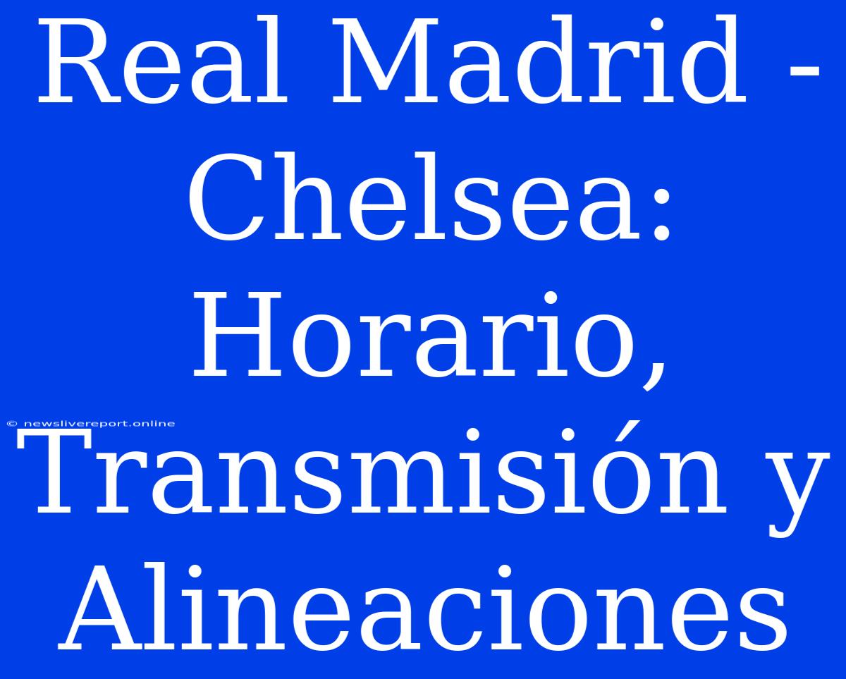 Real Madrid - Chelsea: Horario, Transmisión Y Alineaciones