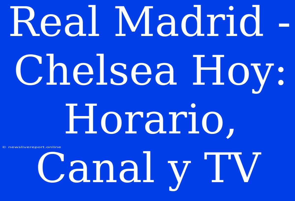 Real Madrid - Chelsea Hoy: Horario, Canal Y TV