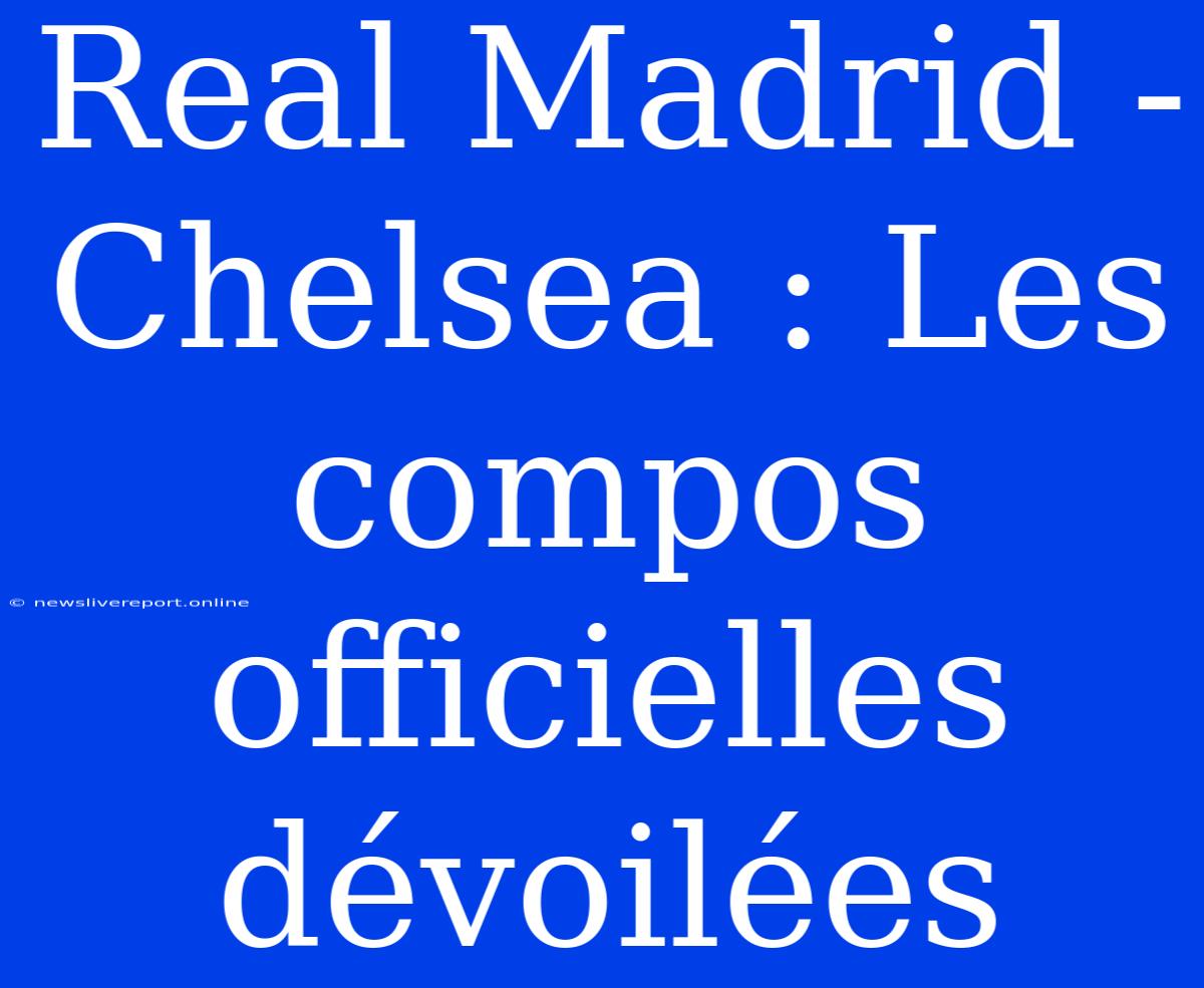 Real Madrid - Chelsea : Les Compos Officielles Dévoilées