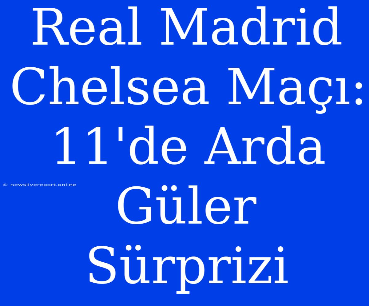 Real Madrid Chelsea Maçı: 11'de Arda Güler Sürprizi