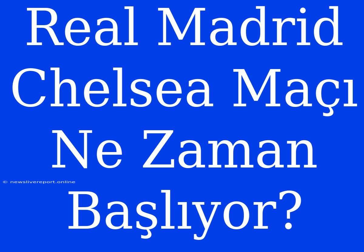 Real Madrid Chelsea Maçı Ne Zaman Başlıyor?