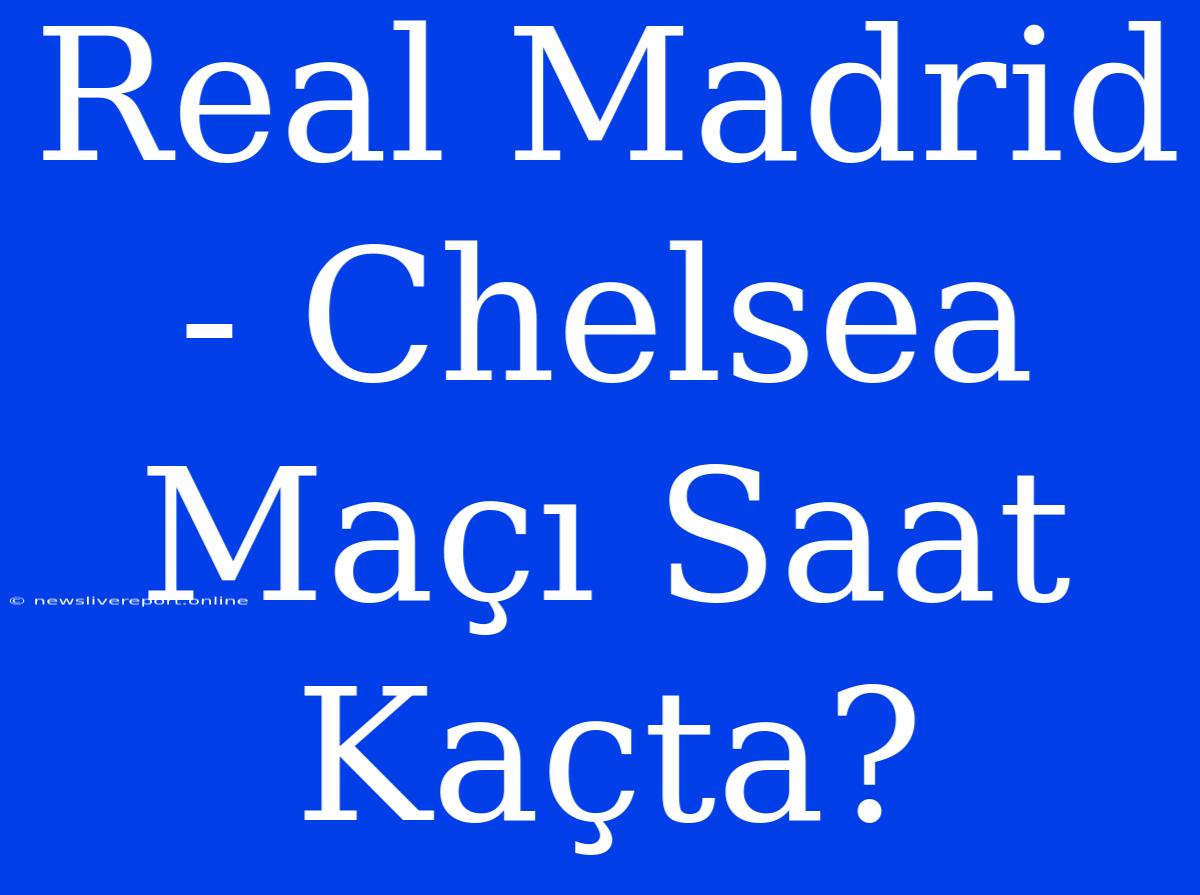 Real Madrid - Chelsea Maçı Saat Kaçta?