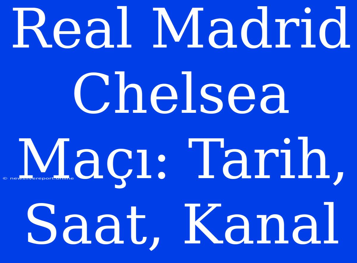 Real Madrid Chelsea Maçı: Tarih, Saat, Kanal