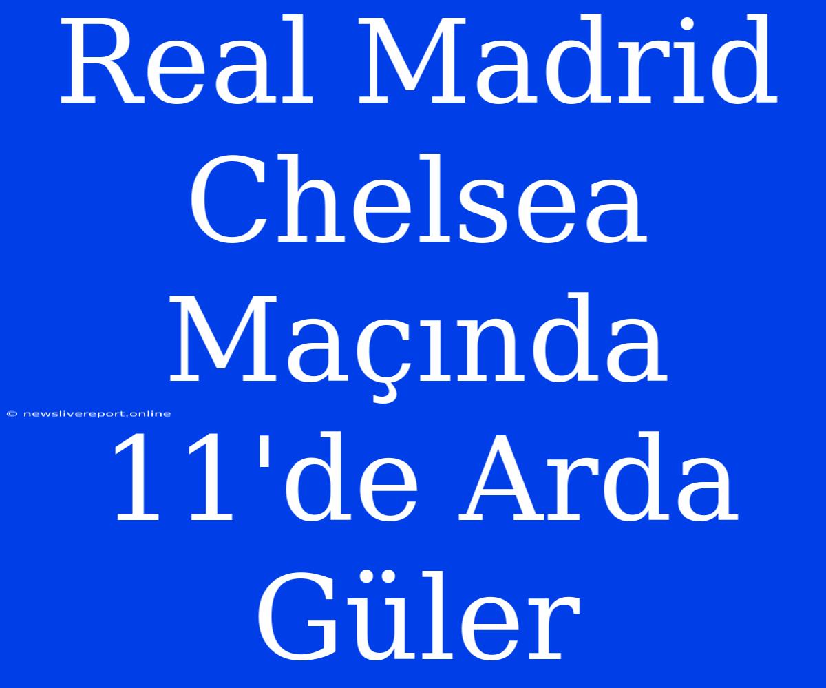 Real Madrid Chelsea Maçında 11'de Arda Güler