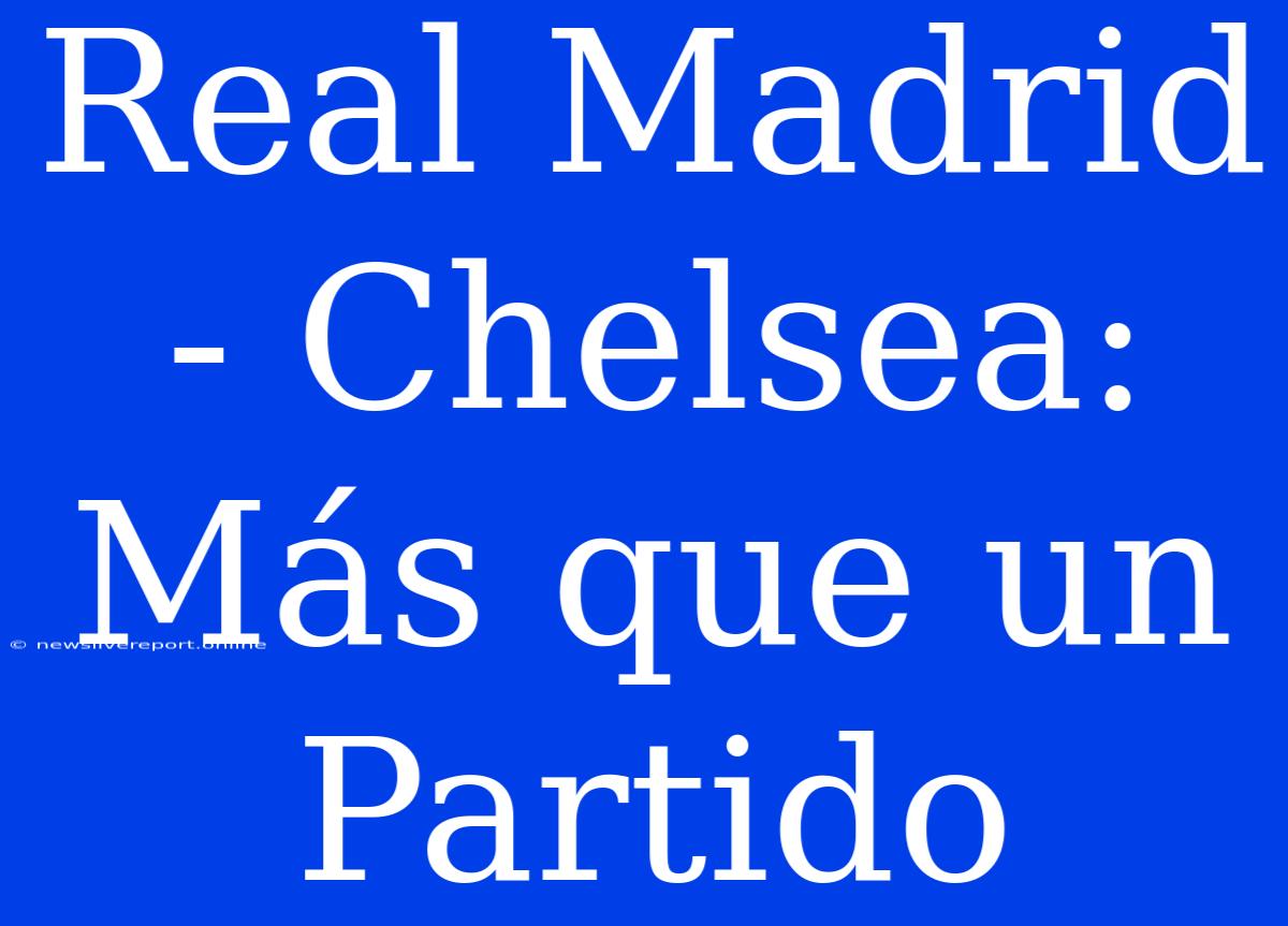 Real Madrid - Chelsea: Más Que Un Partido