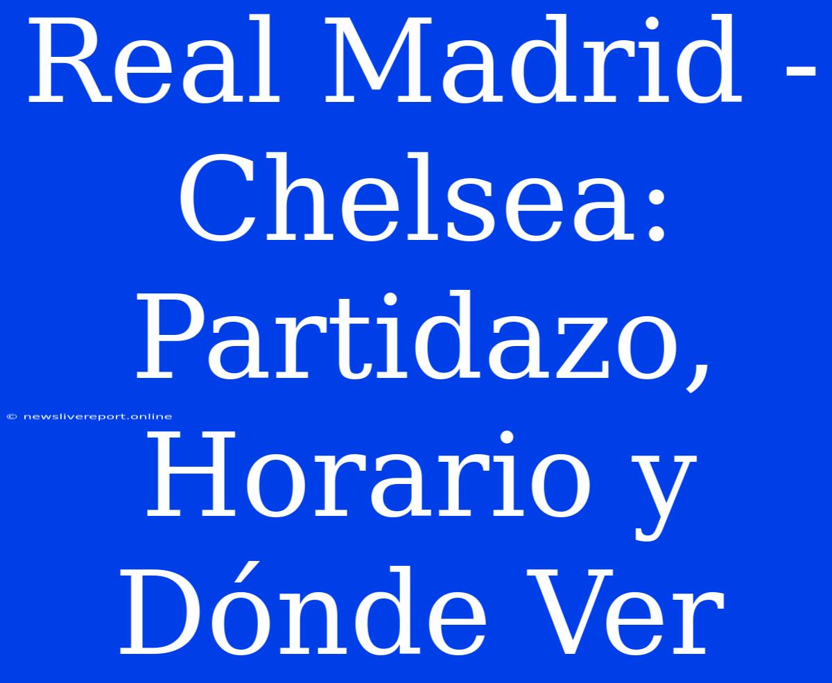 Real Madrid - Chelsea: Partidazo, Horario Y Dónde Ver