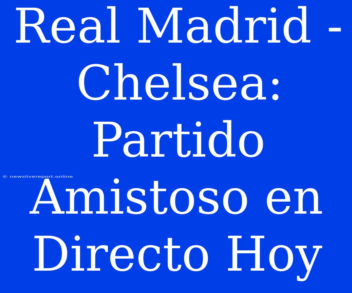 Real Madrid - Chelsea: Partido Amistoso En Directo Hoy