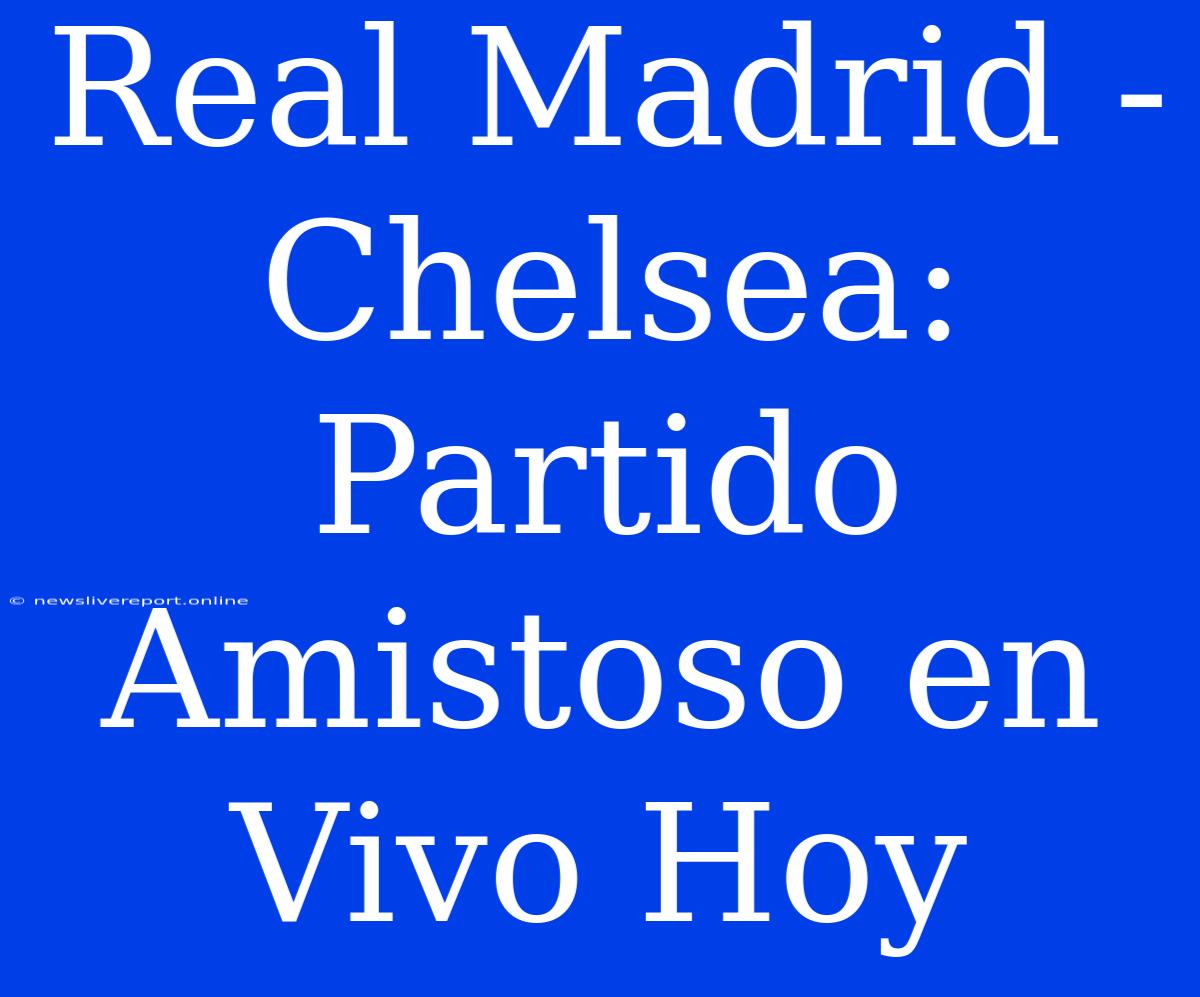 Real Madrid - Chelsea: Partido Amistoso En Vivo Hoy