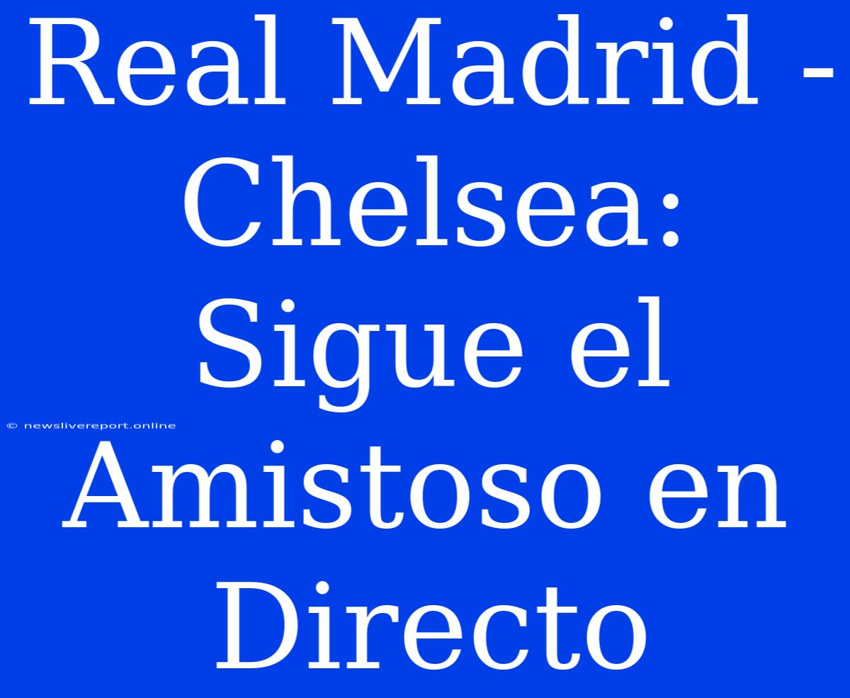 Real Madrid - Chelsea: Sigue El Amistoso En Directo