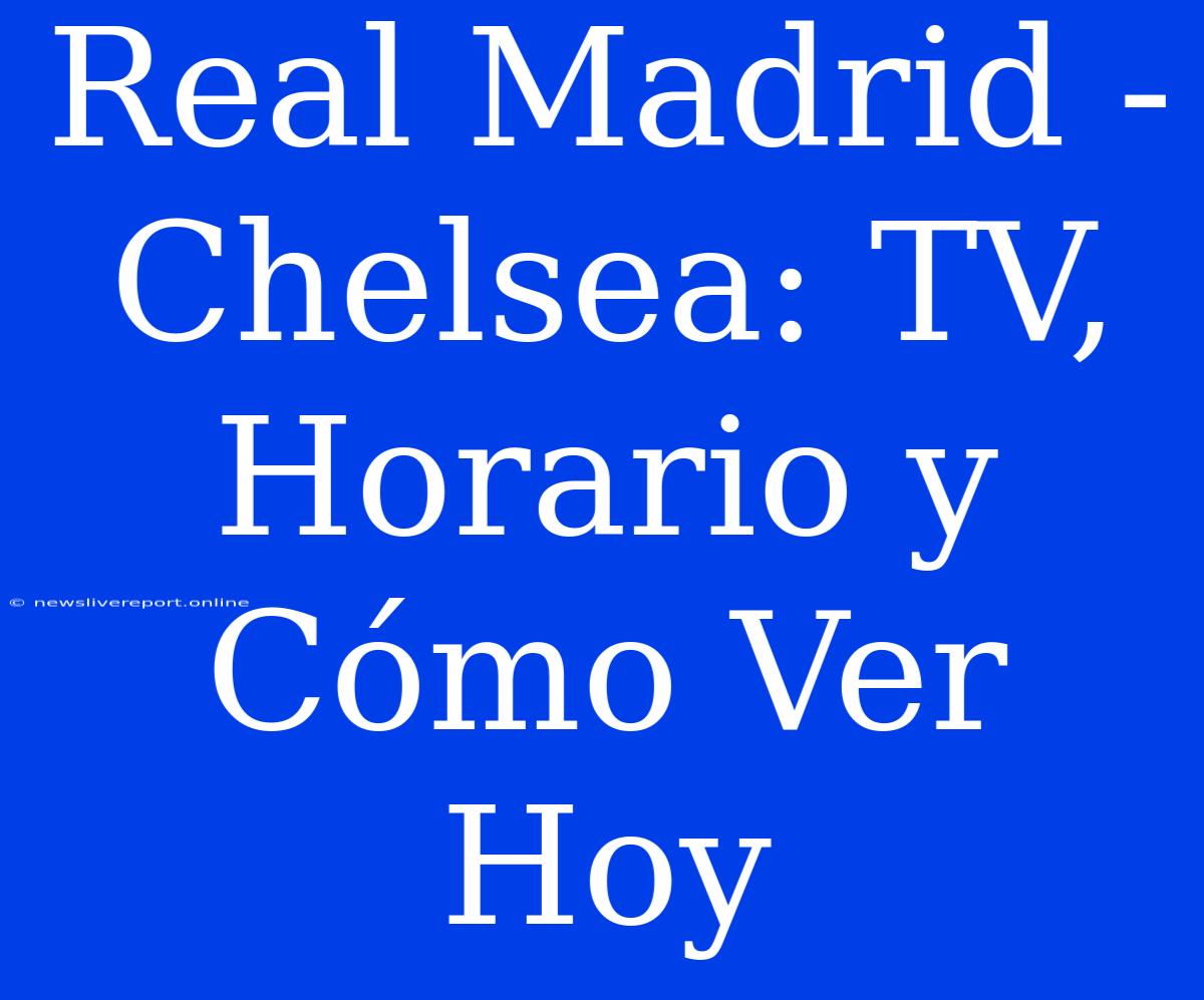 Real Madrid - Chelsea: TV, Horario Y Cómo Ver Hoy