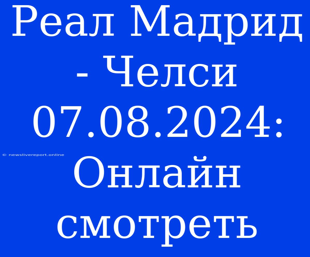 Реал Мадрид - Челси 07.08.2024: Онлайн Смотреть