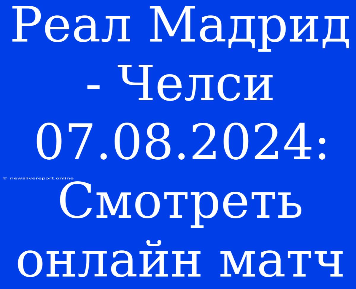 Реал Мадрид - Челси 07.08.2024: Смотреть Онлайн Матч