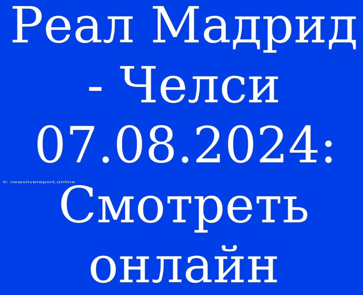 Реал Мадрид - Челси 07.08.2024: Смотреть Онлайн