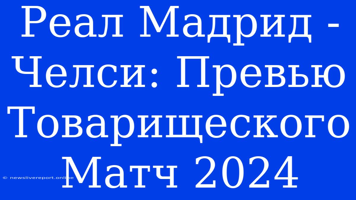 Реал Мадрид - Челси: Превью Товарищеского Матч 2024