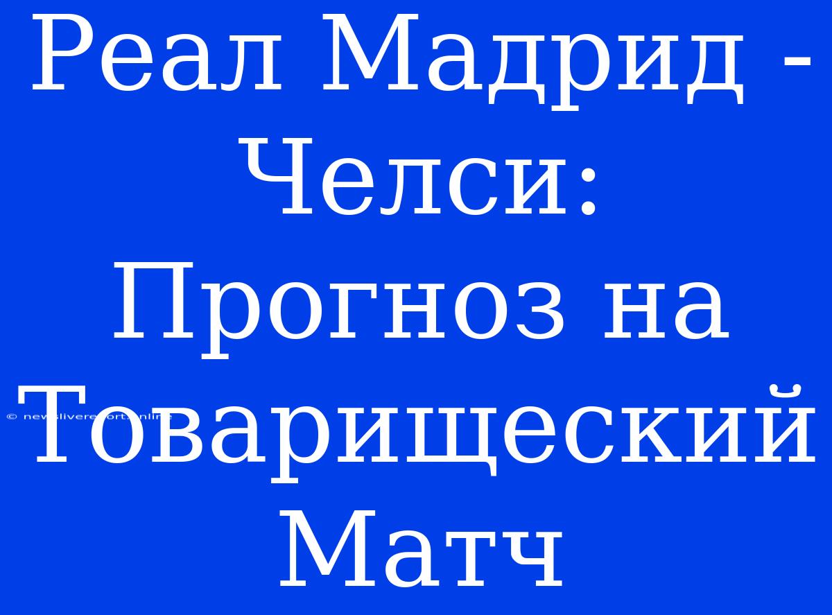 Реал Мадрид - Челси: Прогноз На Товарищеский Матч