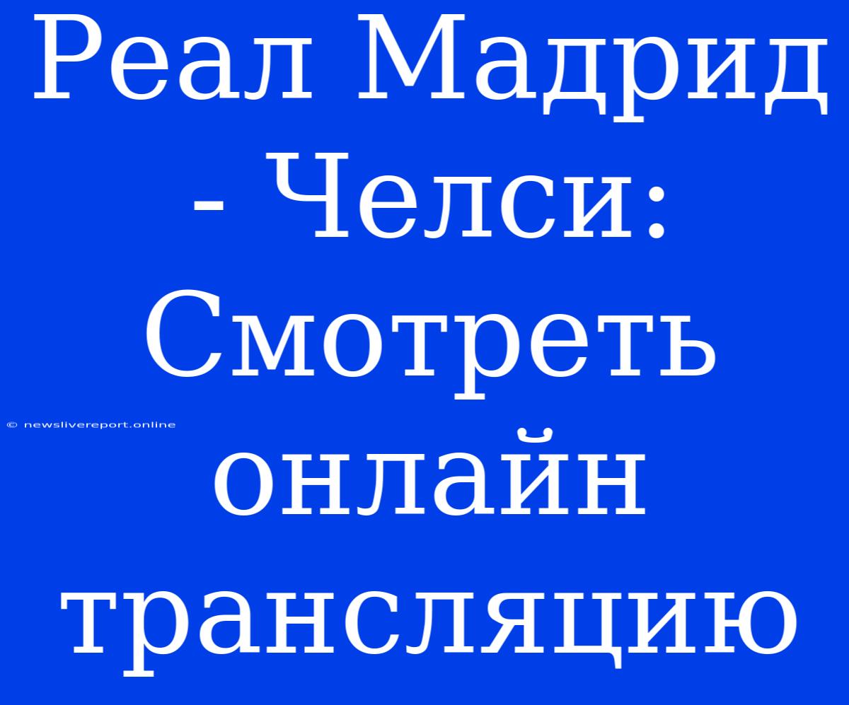 Реал Мадрид - Челси: Смотреть Онлайн Трансляцию