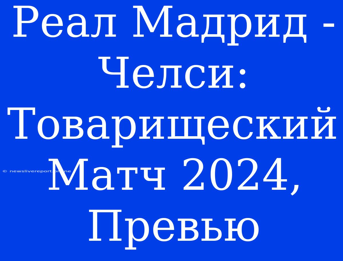 Реал Мадрид - Челси: Товарищеский Матч 2024, Превью