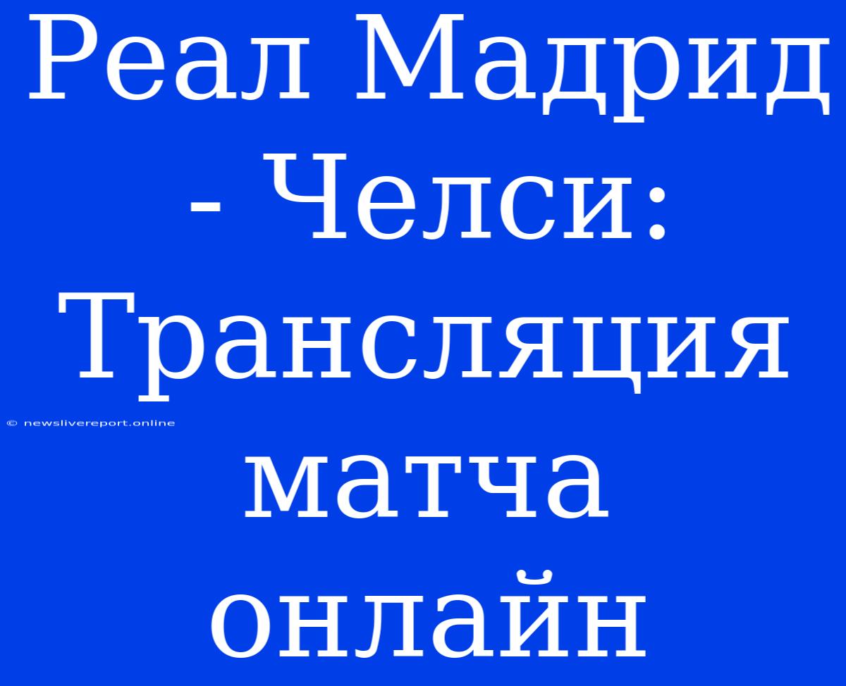 Реал Мадрид - Челси: Трансляция Матча Онлайн