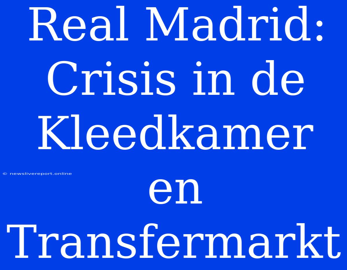 Real Madrid: Crisis In De Kleedkamer En Transfermarkt