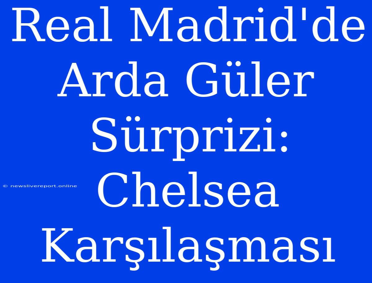 Real Madrid'de Arda Güler Sürprizi: Chelsea Karşılaşması